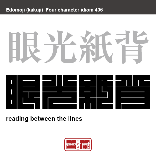 眼光紙背　がんこうしはい　書物を読んで、字句を理解するだけでなく、深意までもつかみとること。 注意力や理解力が鋭いことのたとえ。　有名なことわざや四字熟語の漢字を角字で表現してみました。熟語の意味も簡単に解説しています